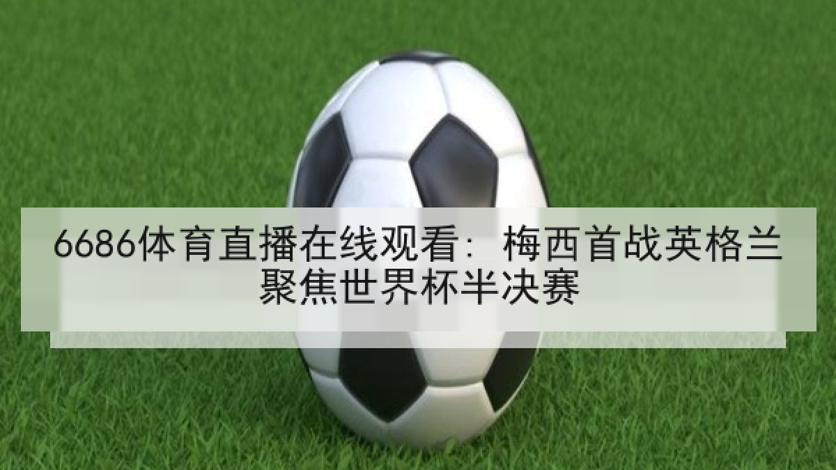 6686体育直播在线观看: 梅西首战英格兰聚焦世界杯半决赛