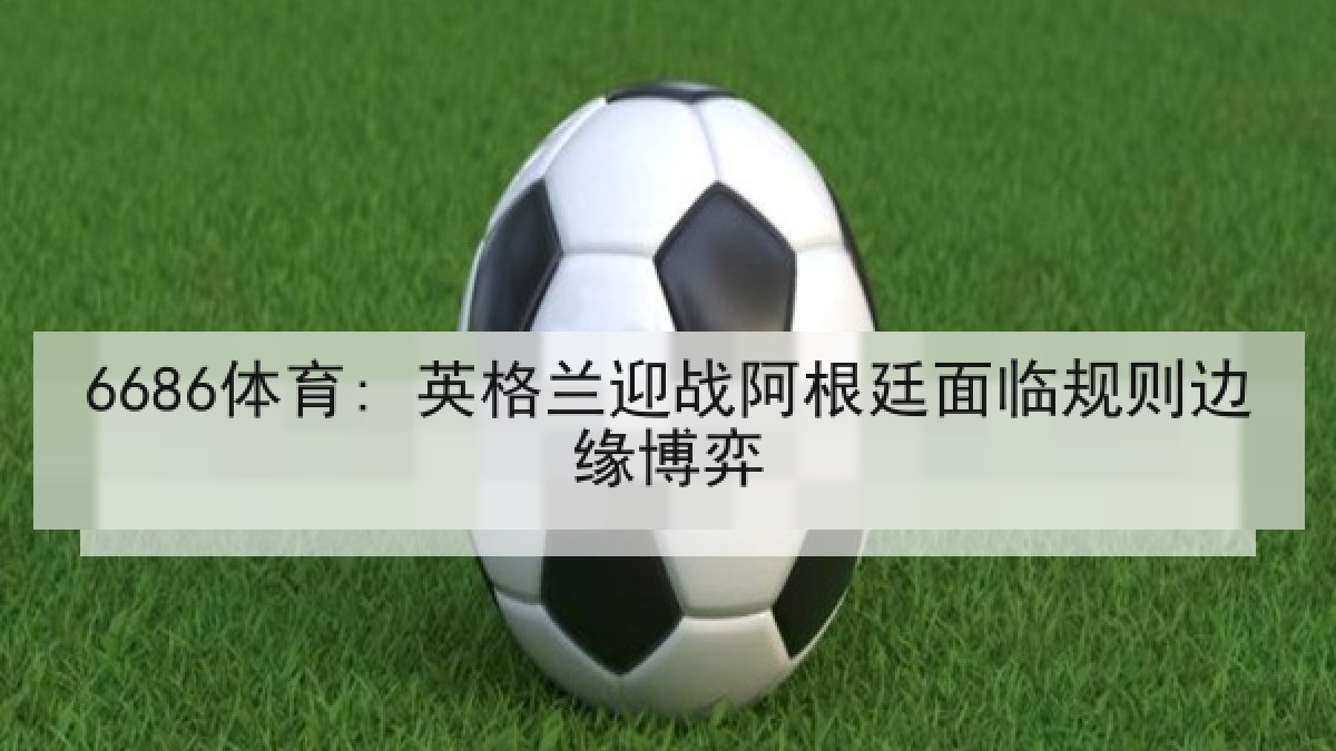 6686体育: 英格兰迎战阿根廷面临规则边缘博弈