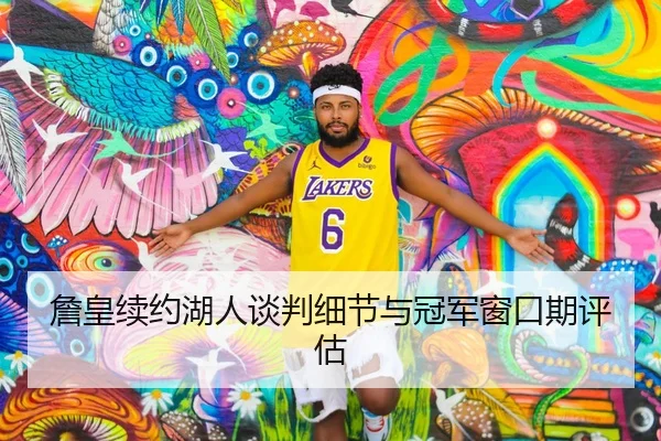 詹皇续约湖人谈判细节与冠军窗口期评估