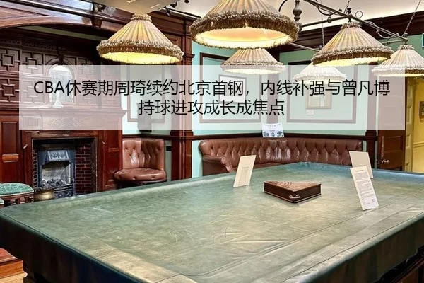 CBA休赛期周琦续约北京首钢，内线补强与曾凡博持球进攻成长成焦点