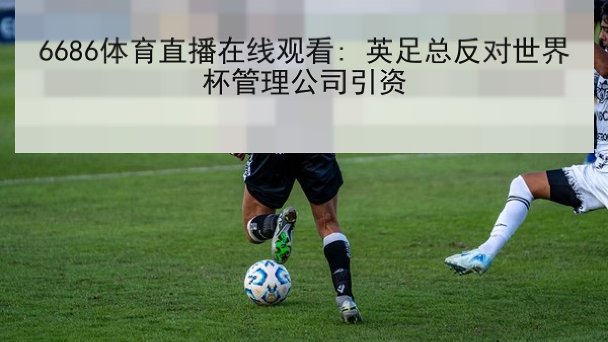 6686体育直播在线观看: 英足总反对世界杯管理公司引资 6686体育直播在线观看: 英足总反对世界杯管理公司引资