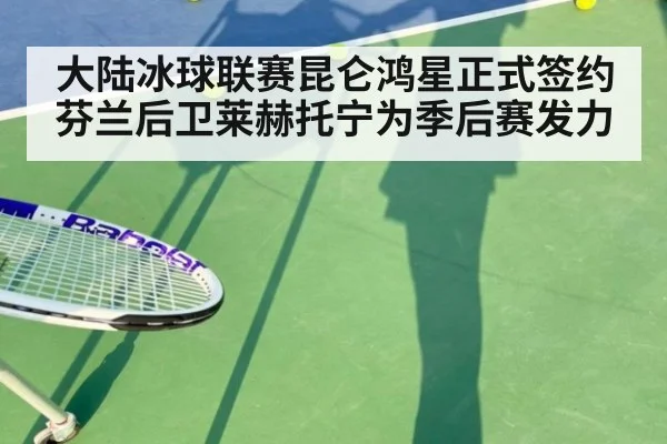 大陆冰球联赛昆仑鸿星正式签约芬兰后卫莱赫托宁为季后赛发力