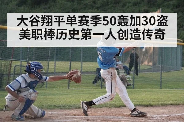 大谷翔平单赛季50轰加30盗 美职棒历史第一人创造传奇