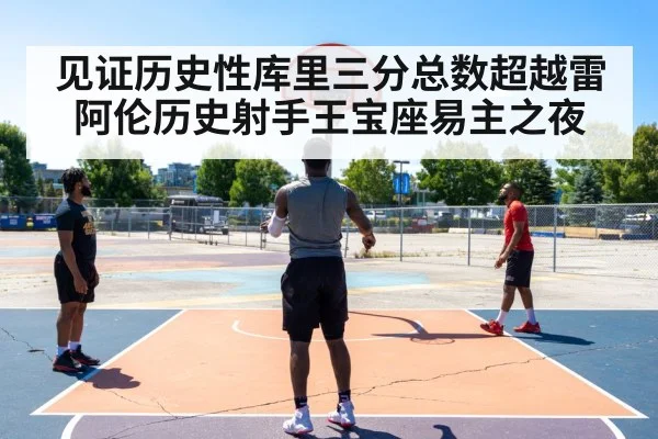 见证历史性库里三分总数超越雷阿伦历史射手王宝座易主之夜