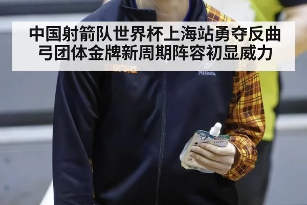 中国射箭队世界杯上海站勇夺反曲弓团体金牌新周期阵容初显威力