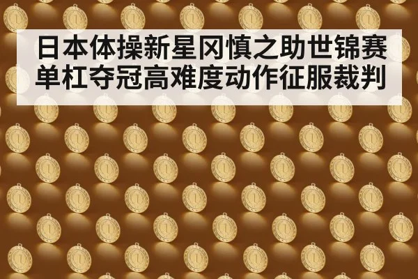 日本体操新星冈慎之助世锦赛单杠夺冠高难度动作征服裁判